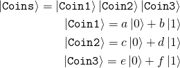 \begin{align*}\ket{\mathtt{Coins}} = \ket{\mathtt{Coin 1}}\ket{\mathtt{Coin 2}}\ket{\mathtt{Coin 3}} \\ \ket{\mathtt{Coin 1}} = a\ket{0} + b\ket{1} \\ \ket{\mathtt{Coin 2}} = c\ket{0} + d\ket{1} \\ \ket{\mathtt{Coin 3}} = e\ket{0} + f\ket{1} \end{align*}