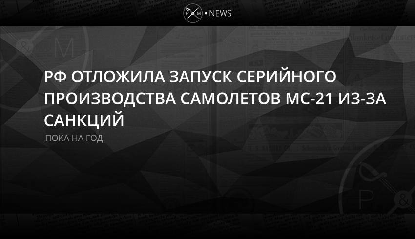 РФ отложила запуск серийного производства самолетов МС-21 из-за санкций